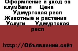 Оформление и уход за клумбами. › Цена ­ 1 000 - Удмуртская респ. Животные и растения » Услуги   . Удмуртская респ.